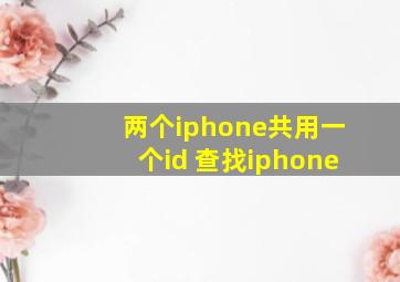 两个iphone共用一个id 查找iphone